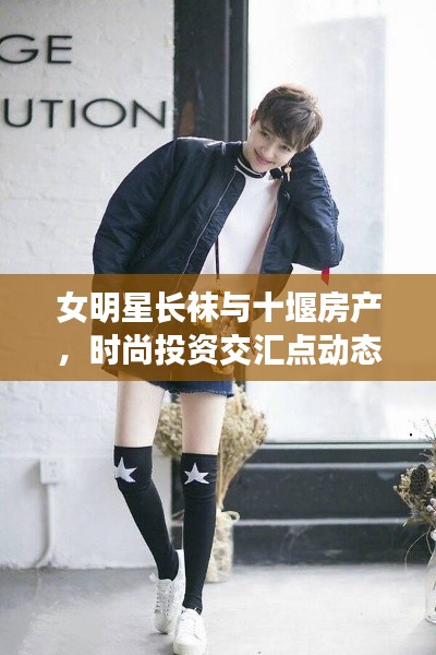 女明星长袜与十堰房产,时尚投资交汇点动态观察