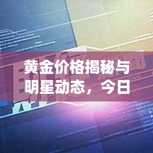 黄金价格揭秘与明星动态,今日走势及热门新闻全解析