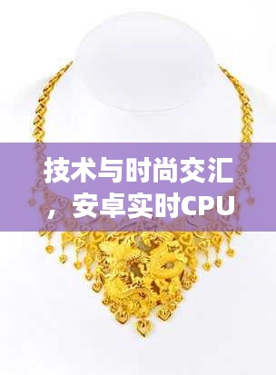 技术与时尚交汇,安卓实时CPU与老凤祥黄金项链的双向思考