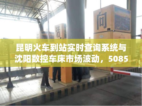 昆明火车到站实时查询系统与沈阳数控车床市场波动，5085型号价格深度解析