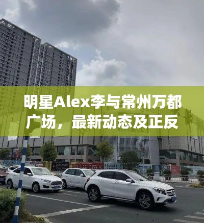 明星Alex李与常州万都广场,最新动态及正反观点探析