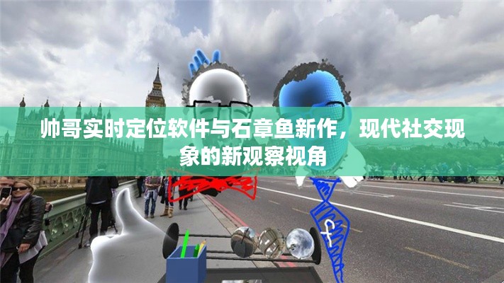 帅哥实时定位软件与石章鱼新作,现代社交现象的新观察视角