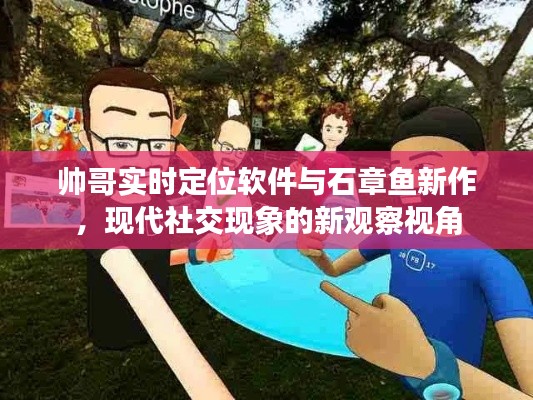 帅哥实时定位软件与石章鱼新作,现代社交现象的新观察视角