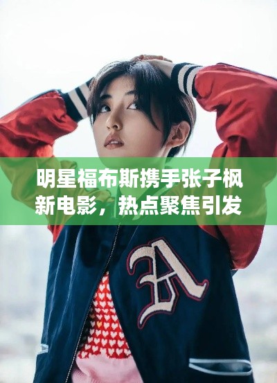 明星福布斯携手张子枫新电影，热点聚焦引发期待