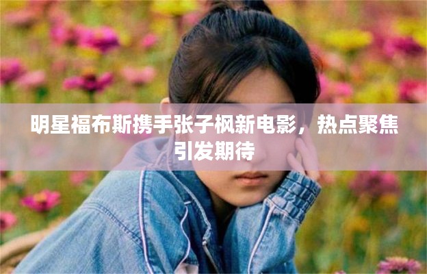 明星福布斯携手张子枫新电影,热点聚焦引发期待