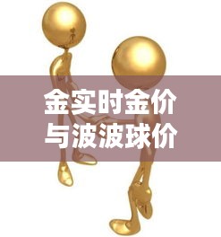 金实时金价与波波球价格揭秘，一网打尽，你想知道的全在这！