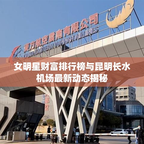 女明星财富排行榜与昆明长水机场最新动态揭秘
