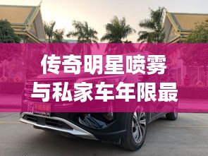 传奇明星喷雾与私家车年限最新规定的关系阐述