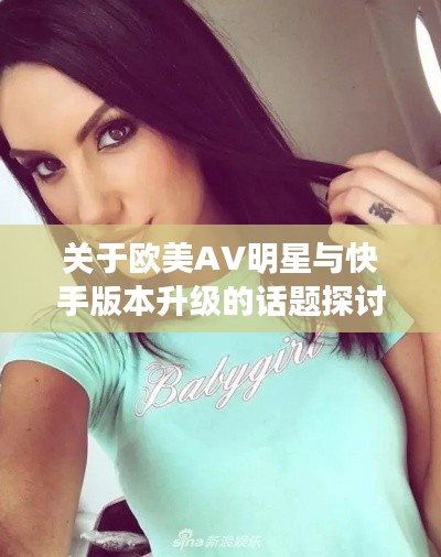 关于欧美AV明星与快手版本升级的话题探讨