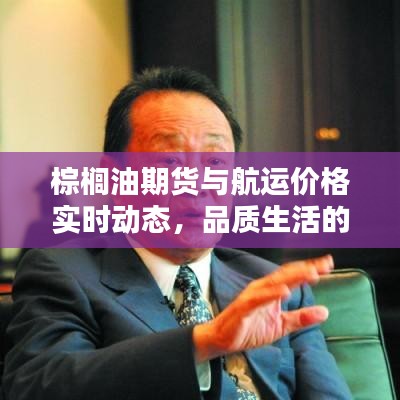 棕榈油期货与航运价格实时动态,品质生活的信息便捷之选