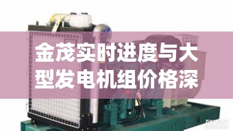 金茂实时进度与大型发电机组价格深度探讨及市场洞察分析