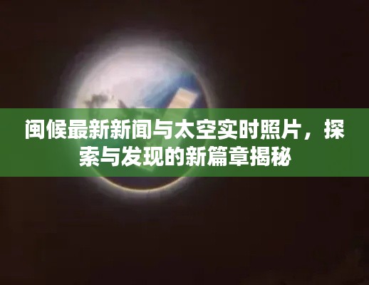 闽候最新新闻与太空实时照片,探索与发现的新篇章揭秘