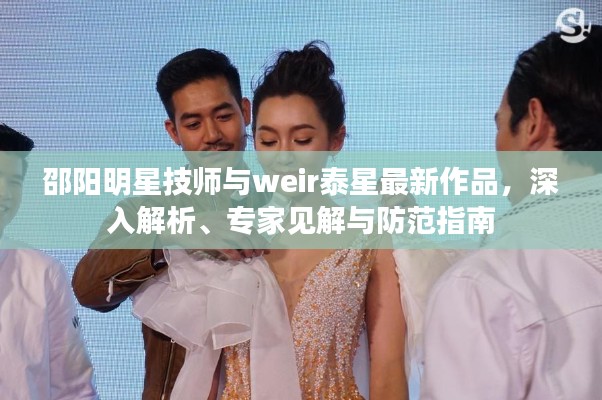邵阳明星技师与weir泰星最新作品，深入解析、专家见解与防范指南