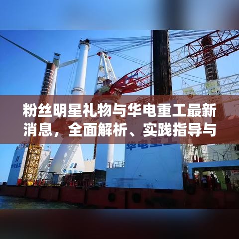 粉丝明星礼物与华电重工最新消息,全面解析、实践指导与虚假宣传防范