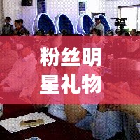 粉丝明星礼物与华电重工最新消息,全面解析、实践指导与虚假宣传防范