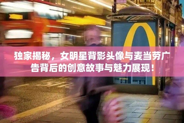 独家揭秘,女明星背影头像与麦当劳广告背后的创意故事与魅力展现!