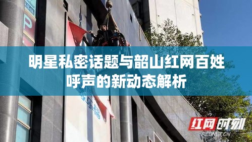 明星私密话题与韶山红网百姓呼声的新动态解析