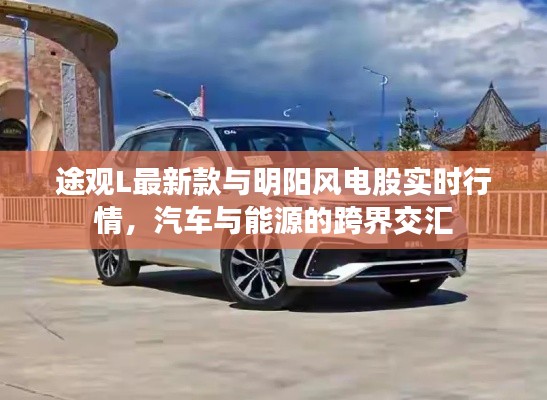 途观L最新款与明阳风电股实时行情,汽车与能源的跨界交汇