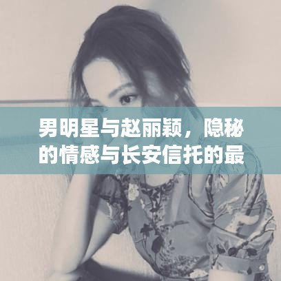 男明星与赵丽颖,隐秘的情感与长安信托的最新消息解密