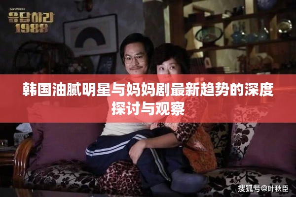 韩国油腻明星与妈妈剧最新趋势的深度探讨与观察
