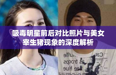 吸毒明星前后对比照片与美女宰生猪现象的深度解析