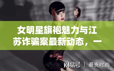 女明星旗袍魅力与江苏诈骗案最新动态,一网呈现