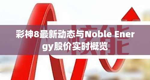 彩神8最新动态与Noble Energy股价实时概览