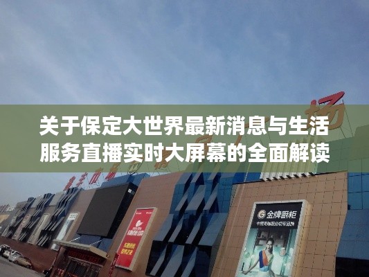 关于保定大世界最新消息与生活服务直播实时大屏幕的全面解读与指导