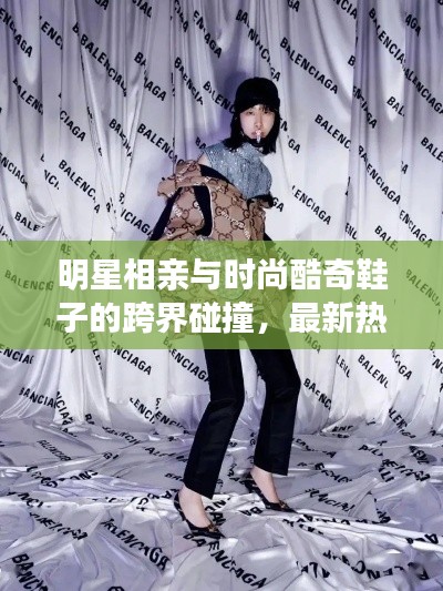 明星相亲与时尚酷奇鞋子的跨界碰撞,最新热点一览