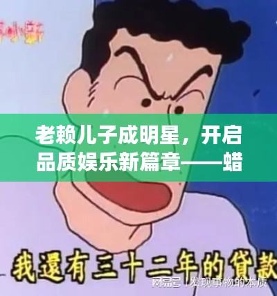 老赖儿子成明星，开启品质娱乐新篇章——蜡笔小新再掀热潮！