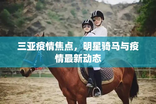 三亚疫情焦点，明星骑马与疫情最新动态