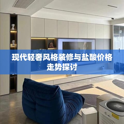 现代轻奢风格装修与盐酸价格走势探讨