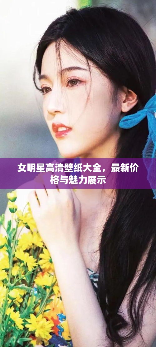 女明星高清壁纸大全，最新价格与魅力展示