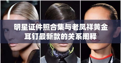 明星证件照合集与老凤祥黄金耳钉最新款的关系阐释