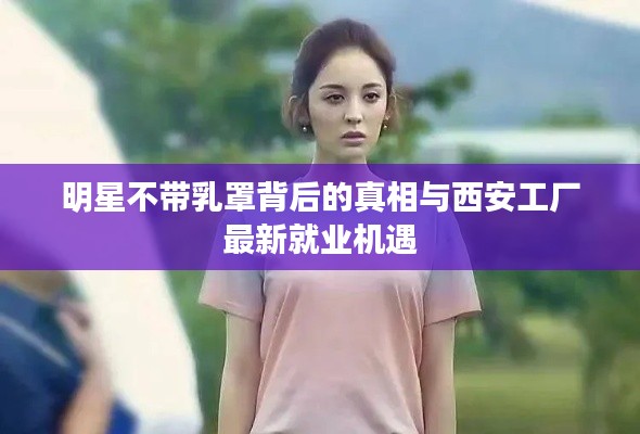 明星不带乳罩背后的真相与西安工厂最新就业机遇