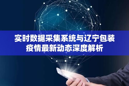 实时数据采集系统与辽宁包装疫情最新动态深度解析