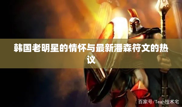 韩国老明星的情怀与最新潘森符文的热议