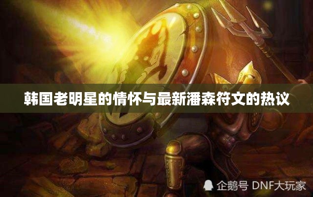 韩国老明星的情怀与最新潘森符文的热议