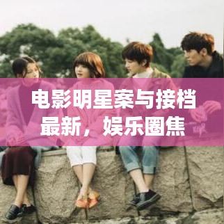 电影明星案与接档最新,娱乐圈焦点热议事件揭秘
