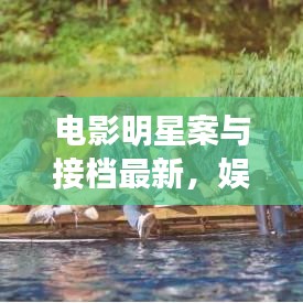 电影明星案与接档最新,娱乐圈焦点热议事件揭秘