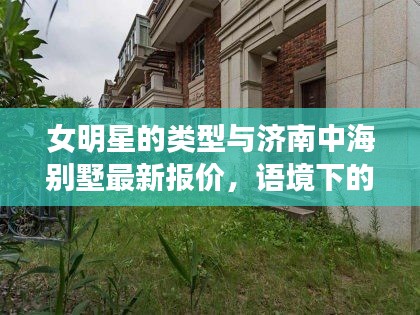 女明星的类型与济南中海别墅最新报价,语境下的关联解析及风险警示