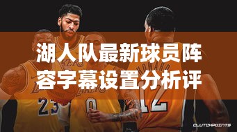 湖人队最新球员阵容字幕设置分析评论