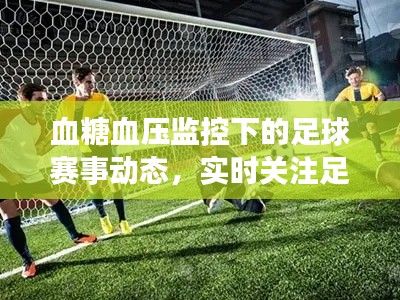 血糖血压监控下的足球赛事动态,实时关注足球赛事最新动态