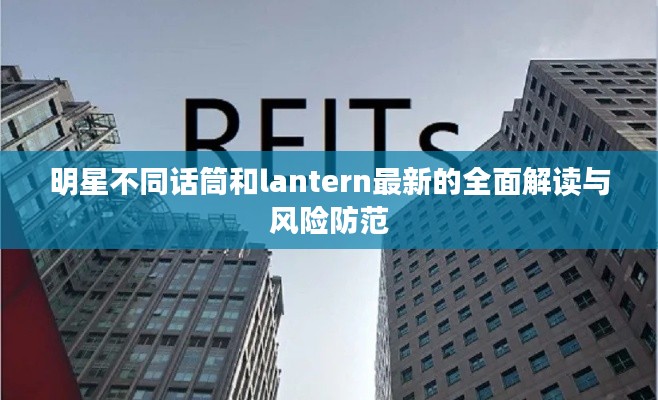 明星不同话筒和lantern最新的全面解读与风险防范