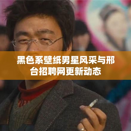 黑色系壁纸男星风采与邢台招聘网更新动态