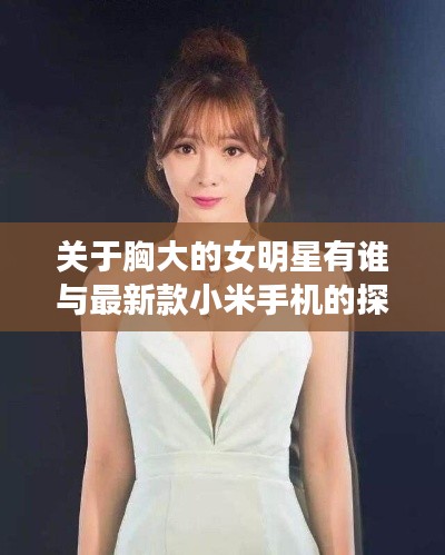 关于胸大的女明星有谁与最新款小米手机的探讨