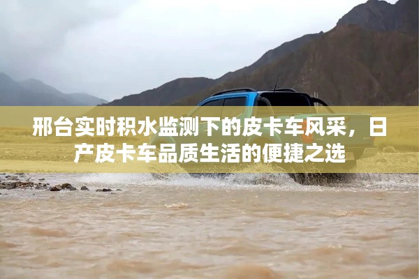 邢台实时积水监测下的皮卡车风采,日产皮卡车品质生活的便捷之选