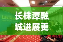 长株潭融城进展更新,心斋桥最新动态揭秘