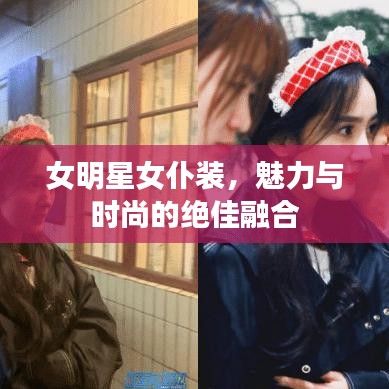 女明星女仆装，魅力与时尚的绝佳融合
