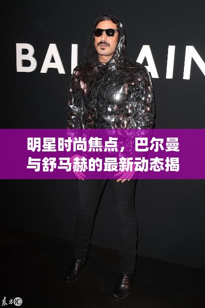 明星时尚焦点,巴尔曼与舒马赫的最新动态揭秘